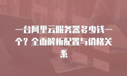一台阿里云服务器多少钱一个？全面解析配置与价格关系