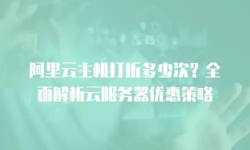 阿里云主机打折多少次？全面解析云服务器优惠策略
