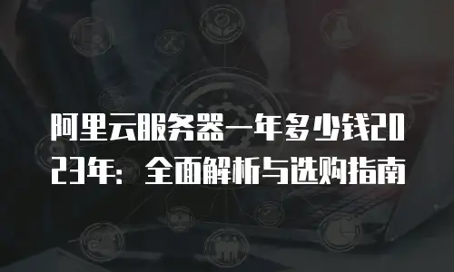 阿里云服务器一年多少钱2023年：全面解析与选购指南