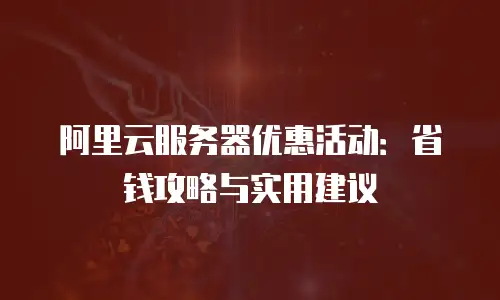 阿里云服务器优惠活动：省钱攻略与实用建议