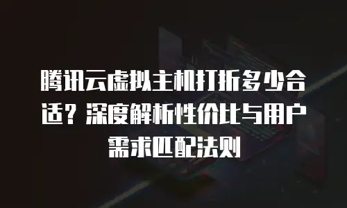 腾讯云虚拟主机打折多少合适？深度解析性价比与用户需求匹配法则