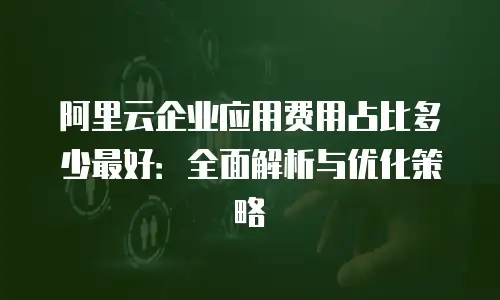 阿里云企业应用费用占比多少最好：全面解析与优化策略