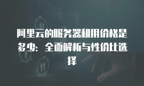阿里云的服务器租用价格是多少：全面解析与性价比选择