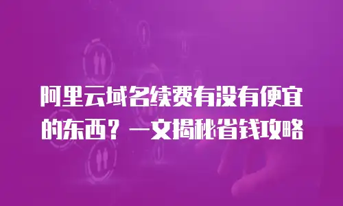 阿里云域名续费有没有便宜的东西？一文揭秘省钱攻略