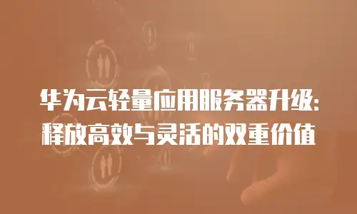 华为云轻量应用服务器升级：释放高效与灵活的双重价值