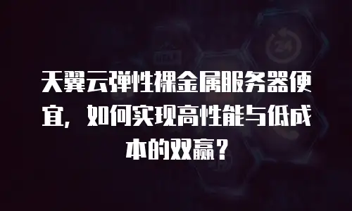 天翼云弹性裸金属服务器便宜，如何实现高性能与低成本的双赢？