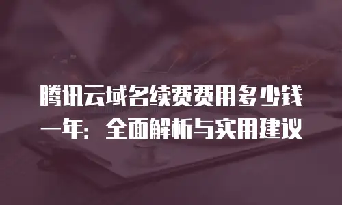腾讯云域名续费费用多少钱一年：全面解析与实用建议