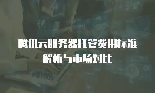 腾讯云服务器托管费用标准解析与市场对比