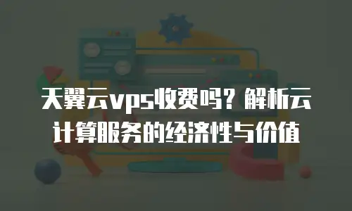天翼云vps收费吗？解析云计算服务的经济性与价值