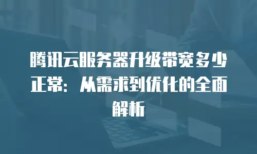腾讯云服务器升级带宽多少正常：从需求到优化的全面解析