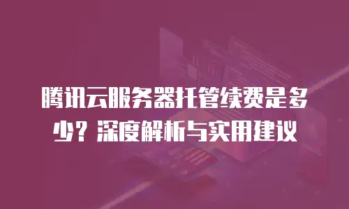 腾讯云服务器托管续费是多少？深度解析与实用建议