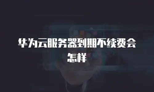 华为云服务器到期不续费会怎样