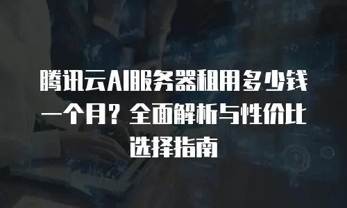 腾讯云AI服务器租用多少钱一个月？全面解析与性价比选择指南