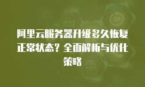 阿里云服务器升级多久恢复正常状态？全面解析与优化策略
