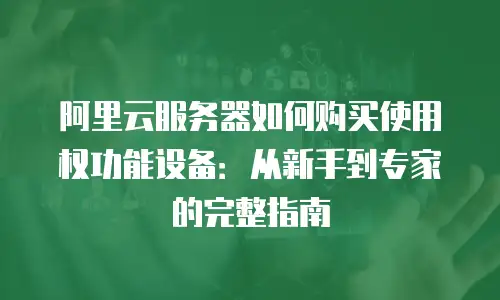 阿里云服务器如何购买使用权功能设备：从新手到专家的完整指南