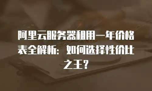 阿里云服务器租用一年价格表全解析：如何选择性价比之王？