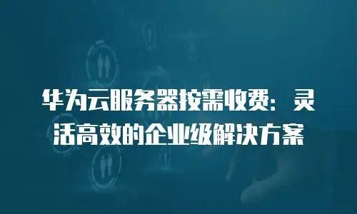 华为云服务器按需收费：灵活高效的企业级解决方案