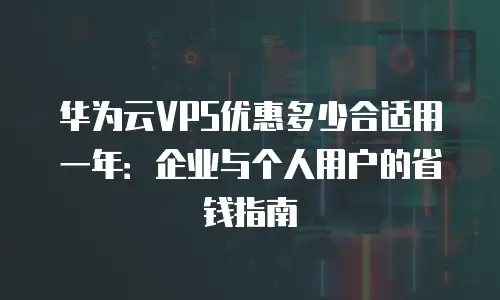 华为云VPS优惠多少合适用一年：企业与个人用户的省钱指南