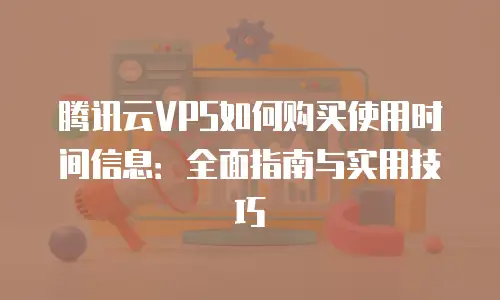 腾讯云VPS如何购买使用时间信息：全面指南与实用技巧