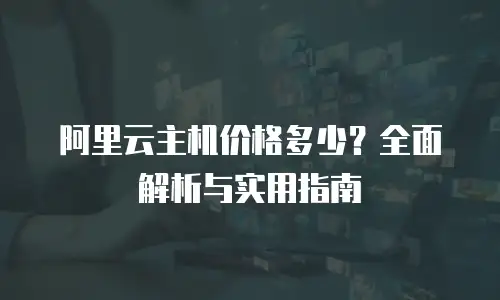 阿里云主机价格多少？全面解析与实用指南