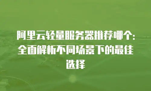 阿里云轻量服务器推荐哪个：全面解析不同场景下的最佳选择