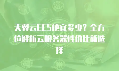 天翼云ECS便宜多少？全方位解析云服务器性价比新选择