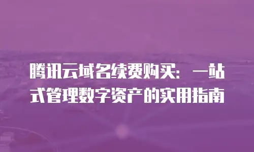 腾讯云域名续费购买：一站式管理数字资产的实用指南