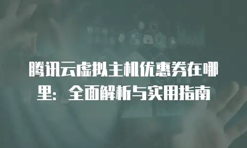 腾讯云虚拟主机优惠券在哪里：全面解析与实用指南