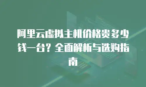 阿里云虚拟主机价格贵多少钱一台？全面解析与选购指南