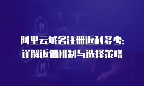 阿里云域名注册返利多少：详解返佣机制与选择策略