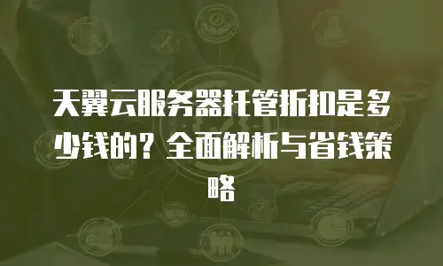 天翼云服务器托管折扣是多少钱的？全面解析与省钱策略