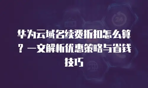 华为云域名续费折扣怎么算？一文解析优惠策略与省钱技巧