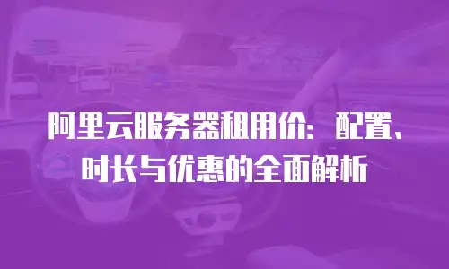 阿里云服务器租用价：配置、时长与优惠的全面解析