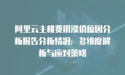 阿里云主机费用涨价原因分析报告分析情况：多维度解析与应对策略