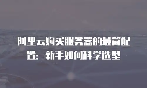 阿里云购买服务器的最简配置：新手如何科学选型