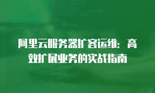 阿里云服务器扩容运维：高效扩展业务的实战指南