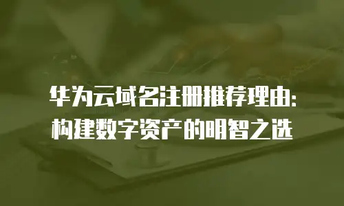 华为云域名注册推荐理由：构建数字资产的明智之选