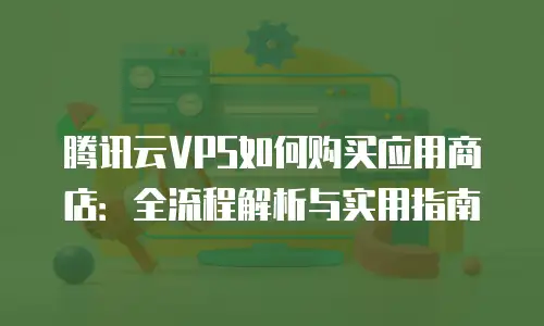 腾讯云VPS如何购买应用商店：全流程解析与实用指南