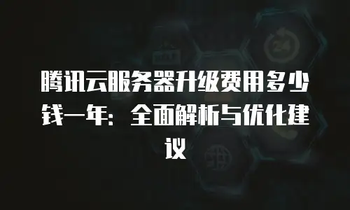 腾讯云服务器升级费用多少钱一年：全面解析与优化建议