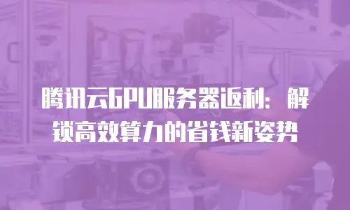 腾讯云GPU服务器返利：解锁高效算力的省钱新姿势