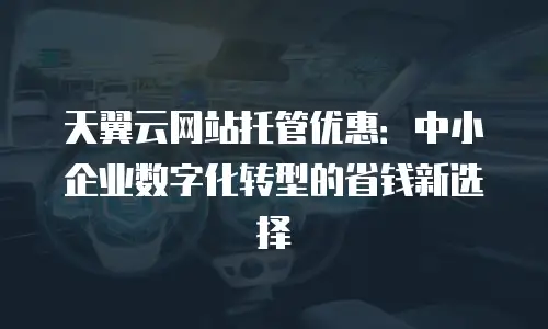 天翼云网站托管优惠：中小企业数字化转型的省钱新选择