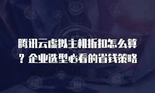 腾讯云虚拟主机折扣怎么算？企业选型必看的省钱策略