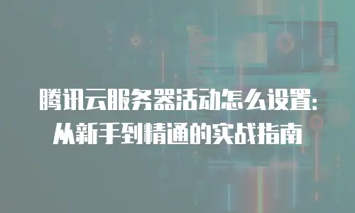腾讯云服务器活动怎么设置：从新手到精通的实战指南