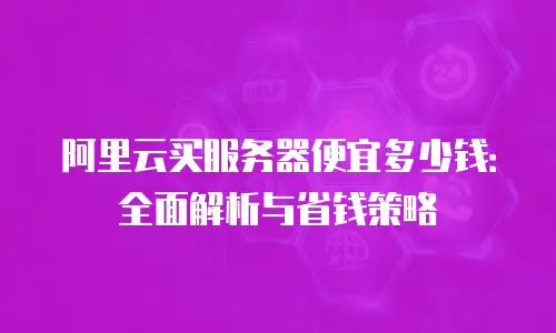 阿里云买服务器便宜多少钱：全面解析与省钱策略