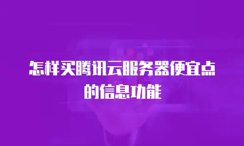 怎样买腾讯云服务器便宜点的信息功能