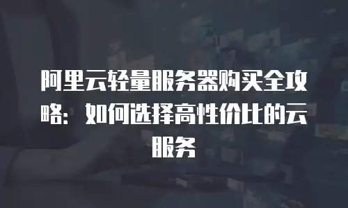 阿里云轻量服务器购买全攻略：如何选择高性价比的云服务