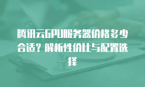腾讯云GPU服务器价格多少合适？解析性价比与配置选择