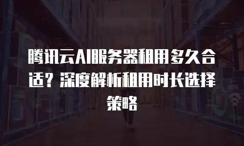 腾讯云AI服务器租用多久合适？深度解析租用时长选择策略