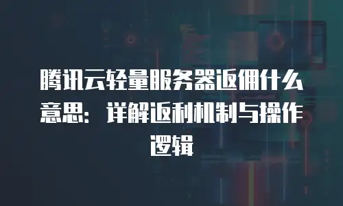腾讯云轻量服务器返佣什么意思：详解返利机制与操作逻辑