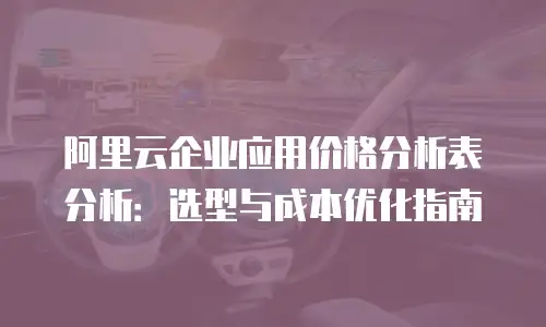 阿里云企业应用价格分析表分析：选型与成本优化指南